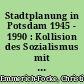 Stadtplanung in Potsdam 1945 - 1990 : Kollision des Sozialismus mit dem städtebaulichen Erbe Brandenburg-Preußens in Potsdam