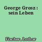 George Grosz : sein Leben