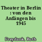 Theater in Berlin : von den Anfängen bis 1945