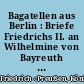 Bagatellen aus Berlin : Briefe Friedrichs II. an Wilhelmine von Bayreuth ; aus dem Französischen übersetzt