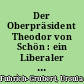 Der Oberpräsident Theodor von Schön : ein Liberaler im Kampf um Preußens permanente Reform?