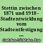 Stettin zwischen 1871 und 1918 - Stadtentwicklung vom Stadtentfestigungsgesetz bis zum Ende des Ersten Weltkrieges