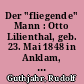 Der "fliegende" Mann : Otto Lilienthal, geb. 23. Mai 1848 in Anklam, gest. 10. August 1896 in Berlin