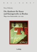 Die Akademie für Kunst und Kunstgewerbe zu Breslau : Wege einer Kunstschule 1791-1932