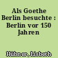Als Goethe Berlin besuchte : Berlin vor 150 Jahren