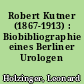 Robert Kutner (1867-1913) : Biobibliographie eines Berliner Urologen