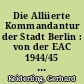 Die Alliierte Kommandantur der Stadt Berlin : von der EAC 1944/45 bis zum Ende der Viermächteverwaltung 1948