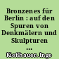 Bronzenes für Berlin : auf den Spuren von Denkmälern und Skulpturen aus den Gladenbeckschen Bronzegießereien, Berlin und Friedrichshagen