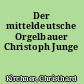 Der mitteldeutsche Orgelbauer Christoph Junge