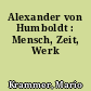 Alexander von Humboldt : Mensch, Zeit, Werk