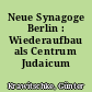 Neue Synagoge Berlin : Wiederaufbau als Centrum Judaicum