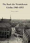 Die Stadt der Vertriebenen : Görlitz 1945-1953