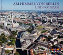 Am Himmel von Berlin und Potsdam : Luftaufnahmen