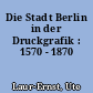 Die Stadt Berlin in der Druckgrafik : 1570 - 1870