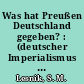 Was hat Preußen Deutschland gegeben? : (deutscher Imperialismus und Preußentum)