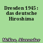 Dresden 1945 : das deutsche Hiroshima