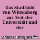 Das Stadtbild von Wittenberg zur Zeit der Universität und der Reformation