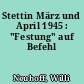 Stettin März und April 1945 : "Festung" auf Befehl