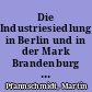 Die Industriesiedlung in Berlin und in der Mark Brandenburg : ihre Entwicklung vom Absolutismus bis zur Gegenwart und ihre zukünftigen Entwicklungsmöglichkeiten