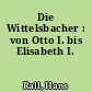 Die Wittelsbacher : von Otto I. bis Elisabeth I.