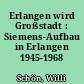 Erlangen wird Großstadt : Siemens-Aufbau in Erlangen 1945-1968