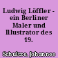 Ludwig Löffler - ein Berliner Maler und Illustrator des 19. Jahrhunderts
