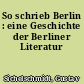 So schrieb Berlin : eine Geschichte der Berliner Literatur