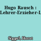 Hugo Rausch : Lehrer-Erzieher-Lehrerbildner-Heimatfreund-Naturschützer