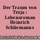 Der Traum von Troja : Lebensroman Heinrich Schliemanns