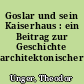 Goslar und sein Kaiserhaus : ein Beitrag zur Geschichte architektonischer Restaurationen