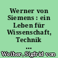 Werner von Siemens : ein Leben für Wissenschaft, Technik und Wirtschaft